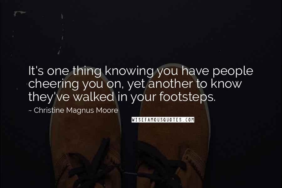 Christine Magnus Moore Quotes: It's one thing knowing you have people cheering you on, yet another to know they've walked in your footsteps.