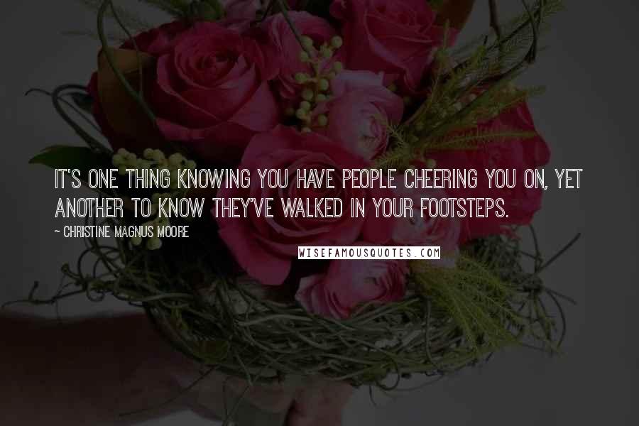 Christine Magnus Moore Quotes: It's one thing knowing you have people cheering you on, yet another to know they've walked in your footsteps.