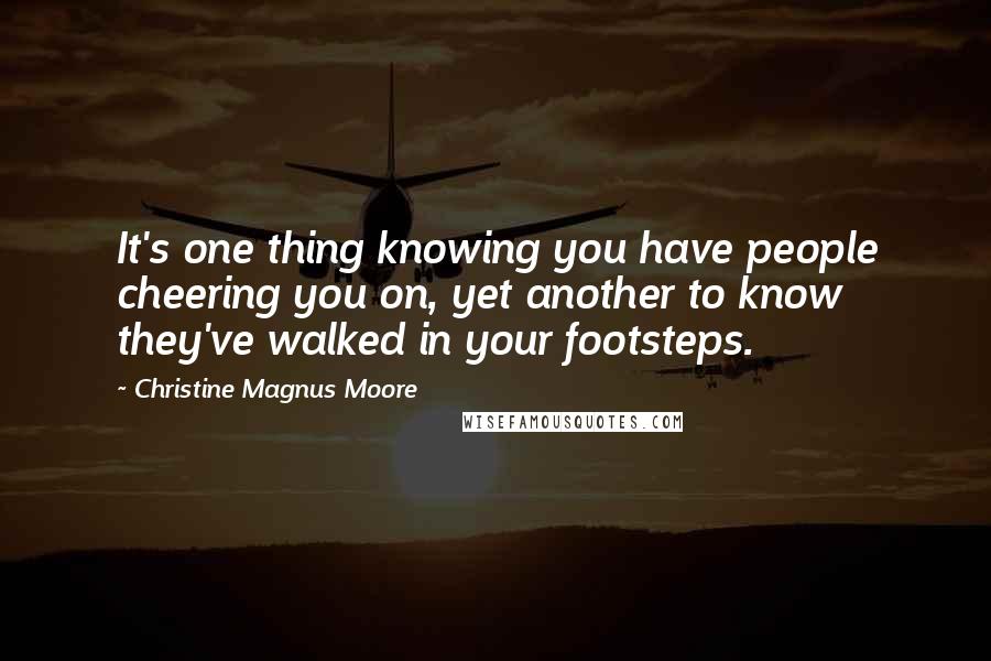 Christine Magnus Moore Quotes: It's one thing knowing you have people cheering you on, yet another to know they've walked in your footsteps.