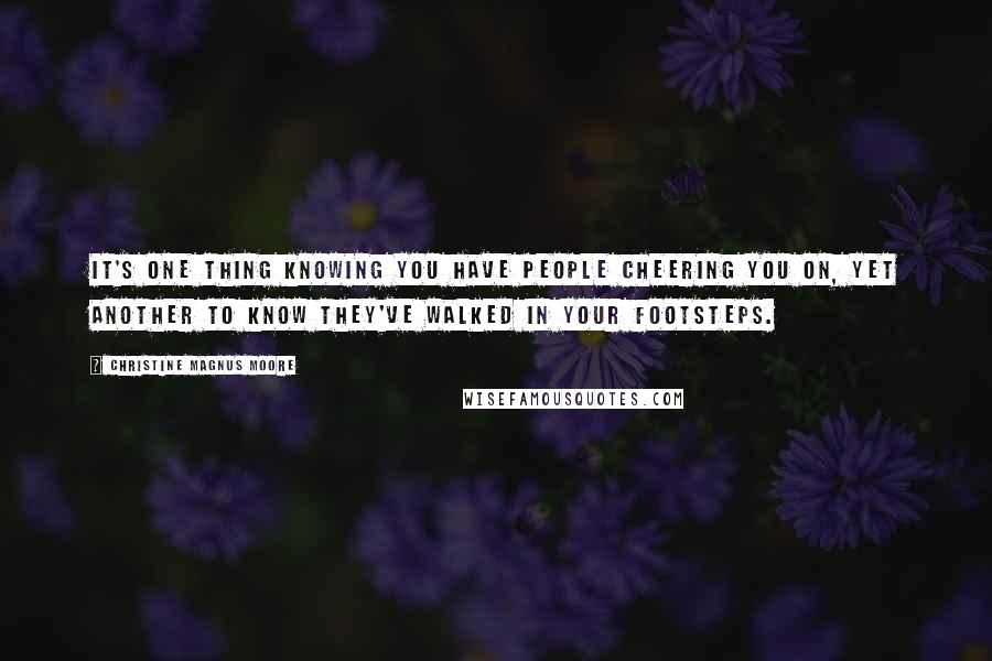 Christine Magnus Moore Quotes: It's one thing knowing you have people cheering you on, yet another to know they've walked in your footsteps.