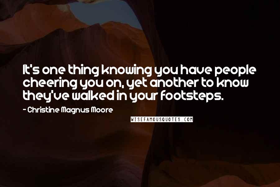 Christine Magnus Moore Quotes: It's one thing knowing you have people cheering you on, yet another to know they've walked in your footsteps.