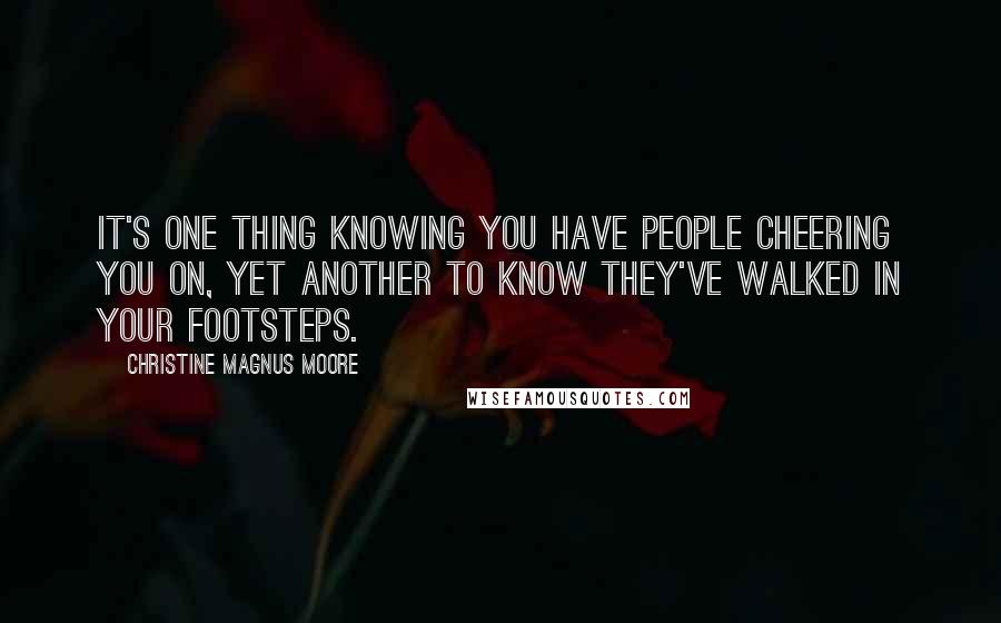 Christine Magnus Moore Quotes: It's one thing knowing you have people cheering you on, yet another to know they've walked in your footsteps.