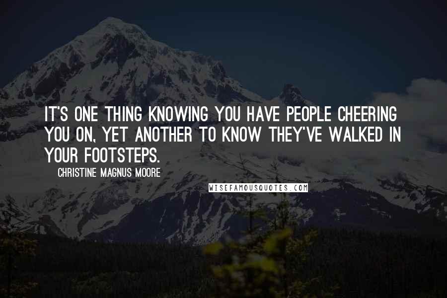 Christine Magnus Moore Quotes: It's one thing knowing you have people cheering you on, yet another to know they've walked in your footsteps.