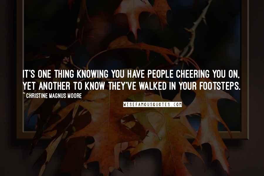 Christine Magnus Moore Quotes: It's one thing knowing you have people cheering you on, yet another to know they've walked in your footsteps.