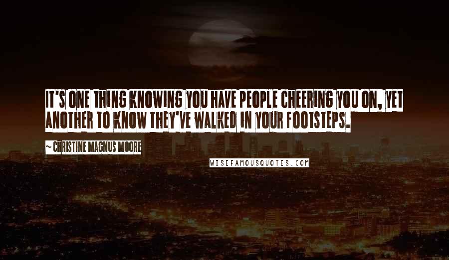 Christine Magnus Moore Quotes: It's one thing knowing you have people cheering you on, yet another to know they've walked in your footsteps.