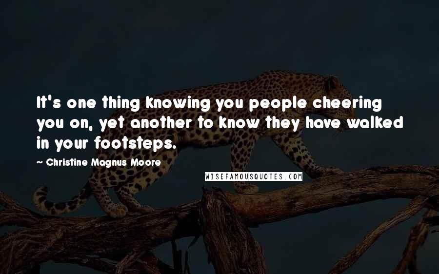 Christine Magnus Moore Quotes: It's one thing knowing you people cheering you on, yet another to know they have walked in your footsteps.