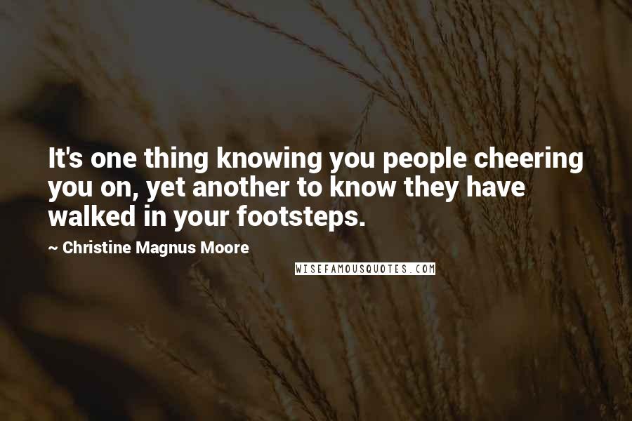 Christine Magnus Moore Quotes: It's one thing knowing you people cheering you on, yet another to know they have walked in your footsteps.