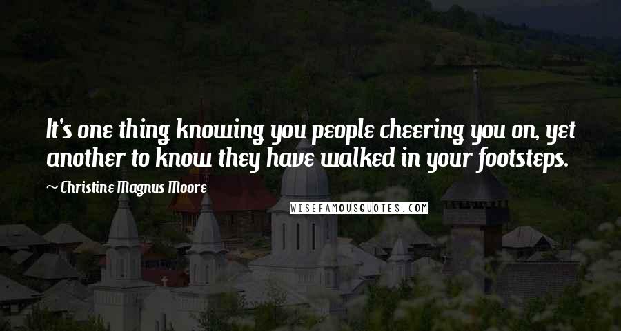 Christine Magnus Moore Quotes: It's one thing knowing you people cheering you on, yet another to know they have walked in your footsteps.