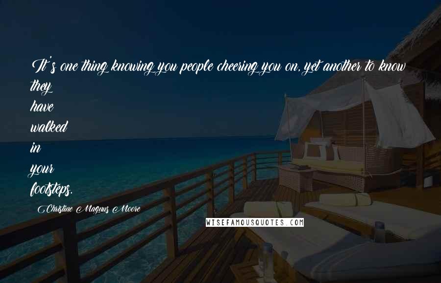 Christine Magnus Moore Quotes: It's one thing knowing you people cheering you on, yet another to know they have walked in your footsteps.