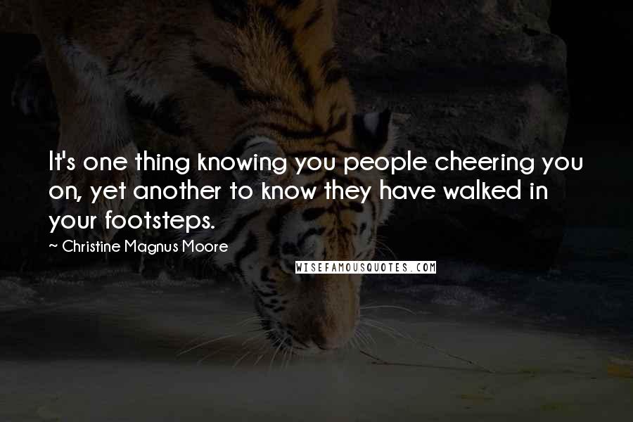 Christine Magnus Moore Quotes: It's one thing knowing you people cheering you on, yet another to know they have walked in your footsteps.