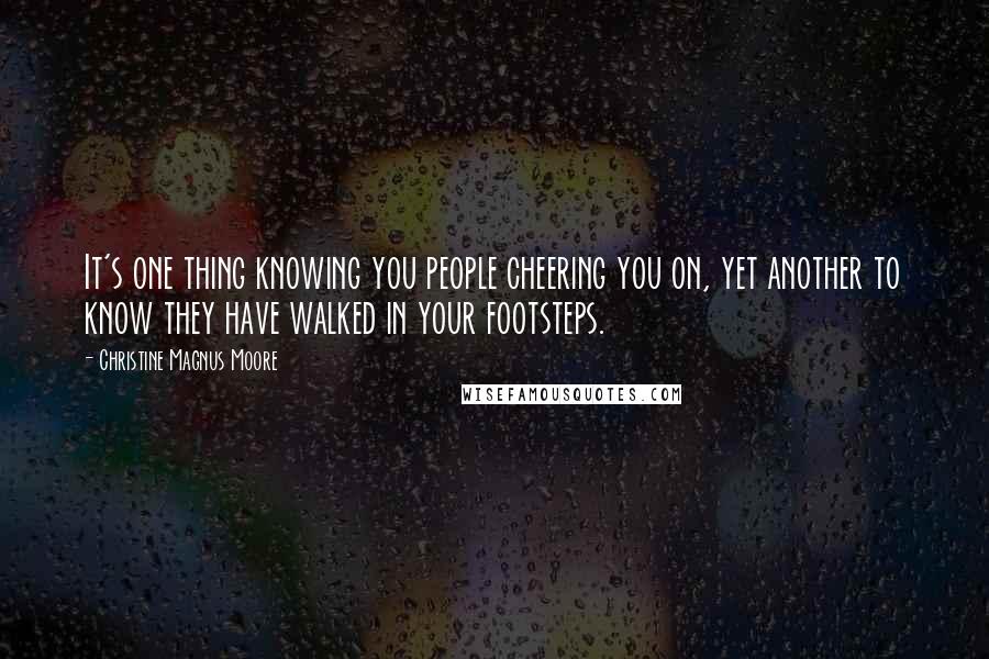 Christine Magnus Moore Quotes: It's one thing knowing you people cheering you on, yet another to know they have walked in your footsteps.