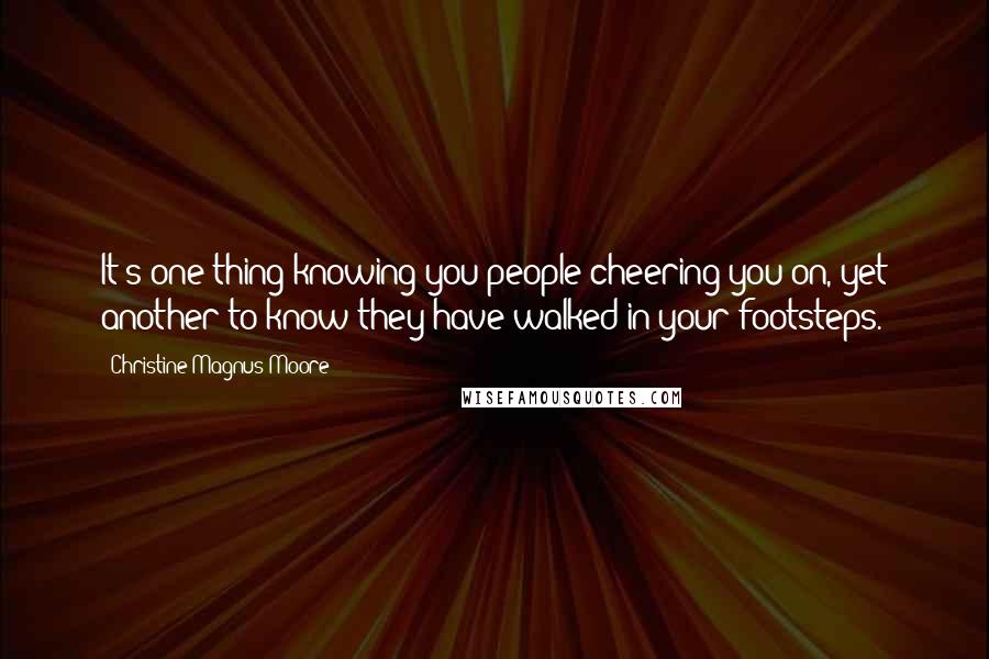 Christine Magnus Moore Quotes: It's one thing knowing you people cheering you on, yet another to know they have walked in your footsteps.