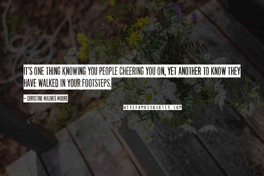 Christine Magnus Moore Quotes: It's one thing knowing you people cheering you on, yet another to know they have walked in your footsteps.