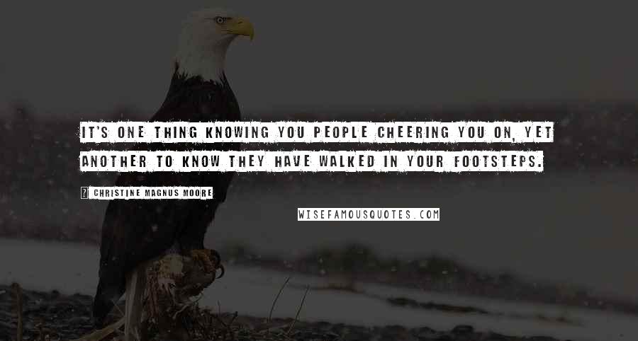 Christine Magnus Moore Quotes: It's one thing knowing you people cheering you on, yet another to know they have walked in your footsteps.