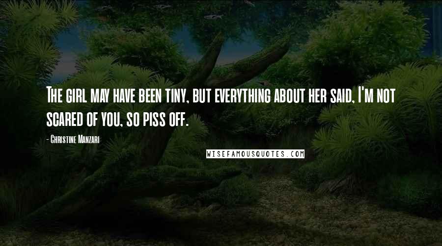 Christine Manzari Quotes: The girl may have been tiny, but everything about her said, I'm not scared of you, so piss off.