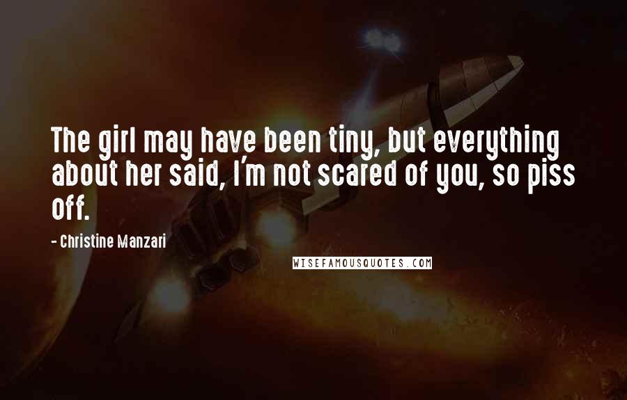 Christine Manzari Quotes: The girl may have been tiny, but everything about her said, I'm not scared of you, so piss off.