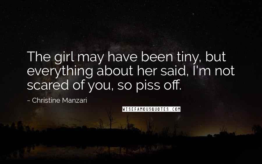 Christine Manzari Quotes: The girl may have been tiny, but everything about her said, I'm not scared of you, so piss off.