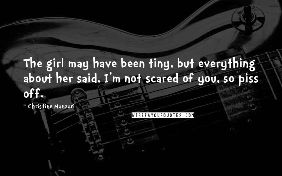 Christine Manzari Quotes: The girl may have been tiny, but everything about her said, I'm not scared of you, so piss off.