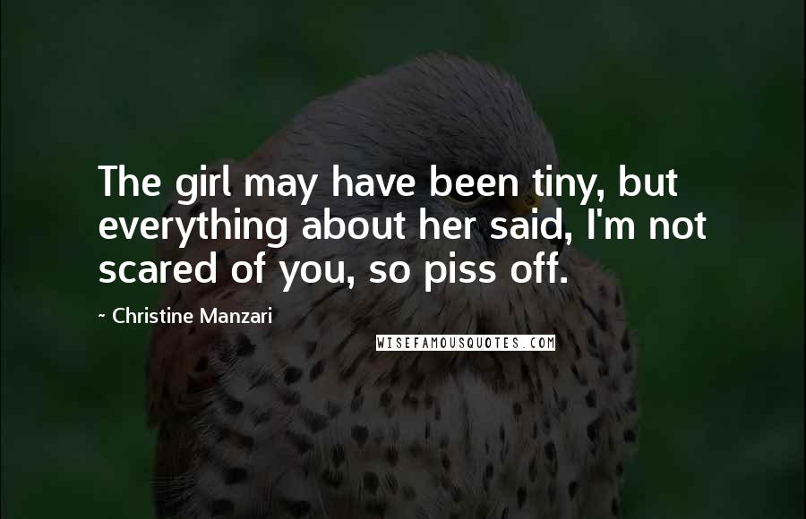 Christine Manzari Quotes: The girl may have been tiny, but everything about her said, I'm not scared of you, so piss off.