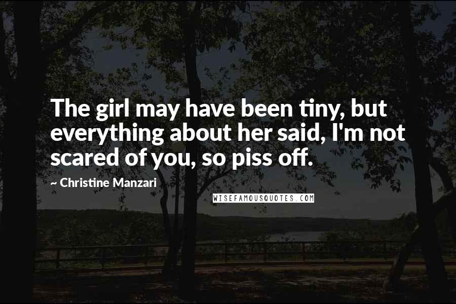 Christine Manzari Quotes: The girl may have been tiny, but everything about her said, I'm not scared of you, so piss off.