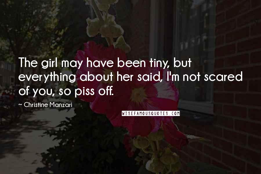 Christine Manzari Quotes: The girl may have been tiny, but everything about her said, I'm not scared of you, so piss off.