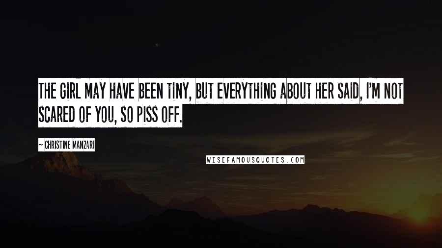 Christine Manzari Quotes: The girl may have been tiny, but everything about her said, I'm not scared of you, so piss off.