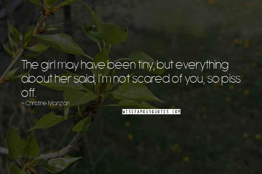 Christine Manzari Quotes: The girl may have been tiny, but everything about her said, I'm not scared of you, so piss off.