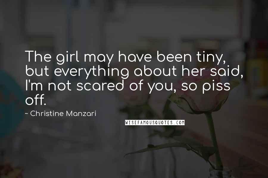 Christine Manzari Quotes: The girl may have been tiny, but everything about her said, I'm not scared of you, so piss off.