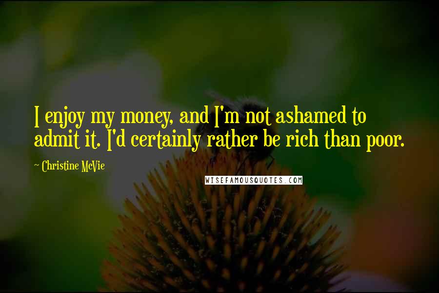 Christine McVie Quotes: I enjoy my money, and I'm not ashamed to admit it. I'd certainly rather be rich than poor.