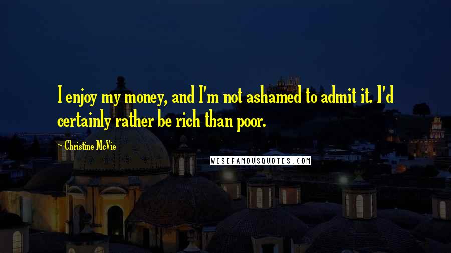 Christine McVie Quotes: I enjoy my money, and I'm not ashamed to admit it. I'd certainly rather be rich than poor.