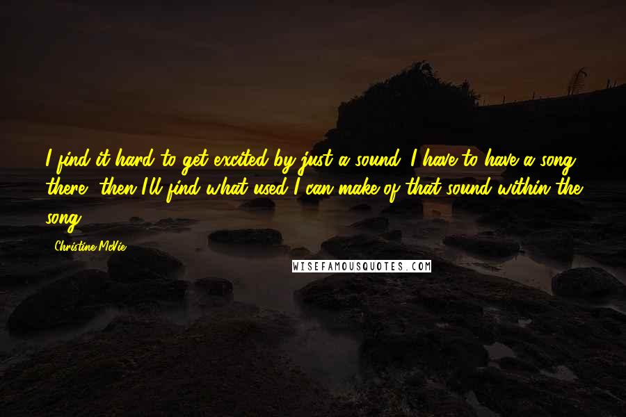 Christine McVie Quotes: I find it hard to get excited by just a sound. I have to have a song there, then I'll find what used I can make of that sound within the song.