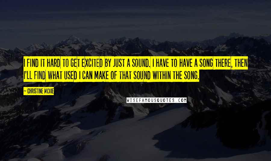 Christine McVie Quotes: I find it hard to get excited by just a sound. I have to have a song there, then I'll find what used I can make of that sound within the song.