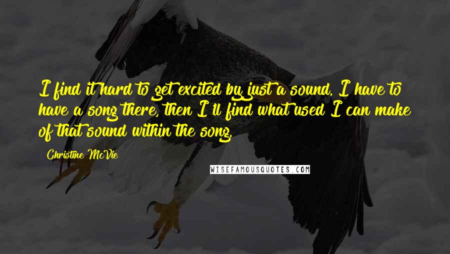 Christine McVie Quotes: I find it hard to get excited by just a sound. I have to have a song there, then I'll find what used I can make of that sound within the song.