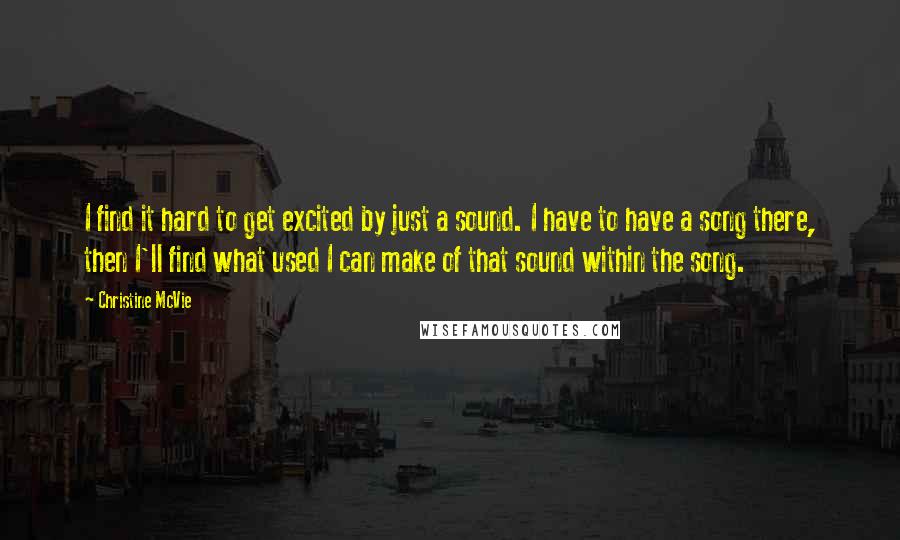 Christine McVie Quotes: I find it hard to get excited by just a sound. I have to have a song there, then I'll find what used I can make of that sound within the song.