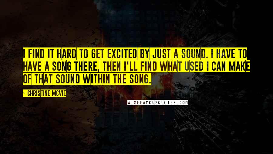 Christine McVie Quotes: I find it hard to get excited by just a sound. I have to have a song there, then I'll find what used I can make of that sound within the song.