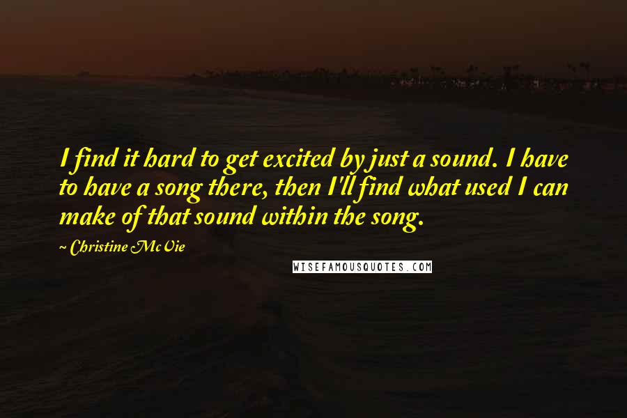 Christine McVie Quotes: I find it hard to get excited by just a sound. I have to have a song there, then I'll find what used I can make of that sound within the song.