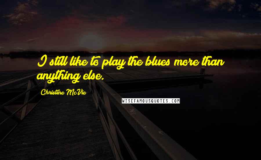 Christine McVie Quotes: I still like to play the blues more than anything else.