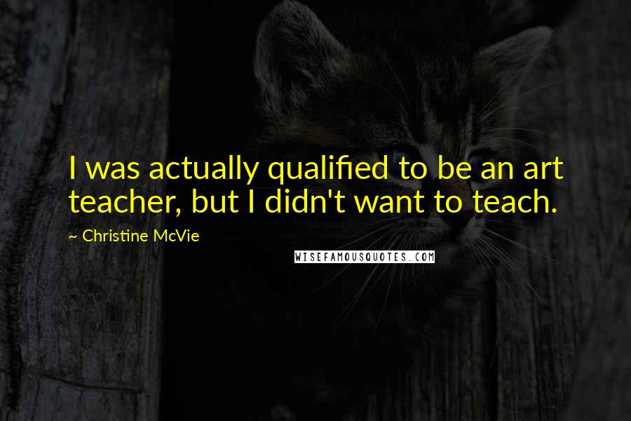 Christine McVie Quotes: I was actually qualified to be an art teacher, but I didn't want to teach.