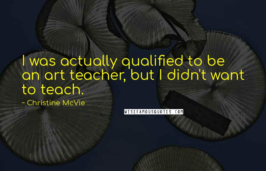 Christine McVie Quotes: I was actually qualified to be an art teacher, but I didn't want to teach.