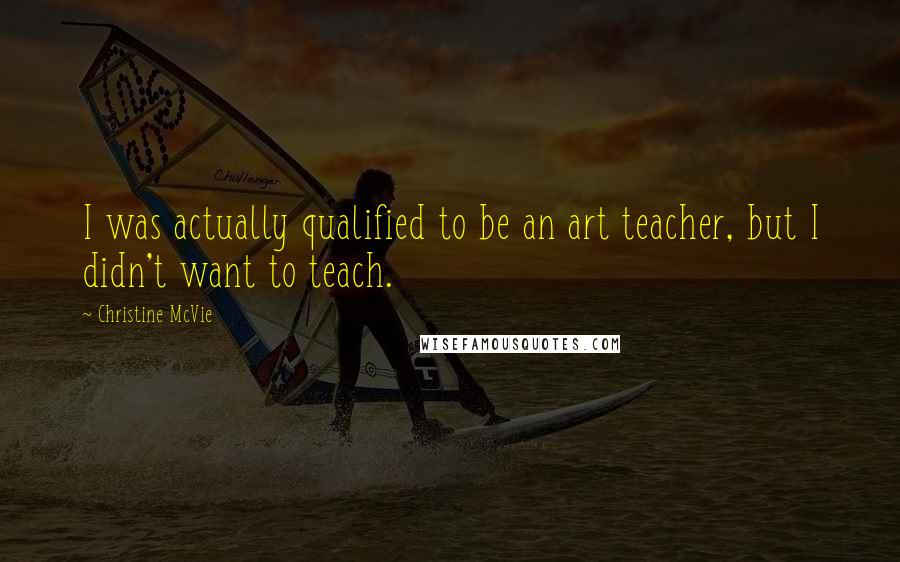 Christine McVie Quotes: I was actually qualified to be an art teacher, but I didn't want to teach.