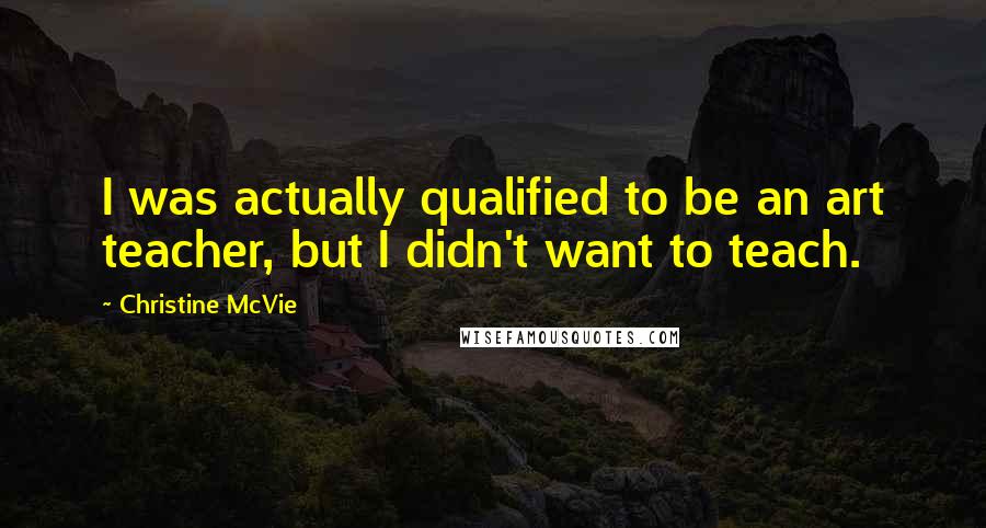Christine McVie Quotes: I was actually qualified to be an art teacher, but I didn't want to teach.
