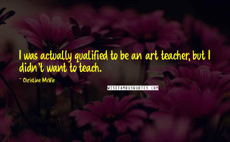 Christine McVie Quotes: I was actually qualified to be an art teacher, but I didn't want to teach.