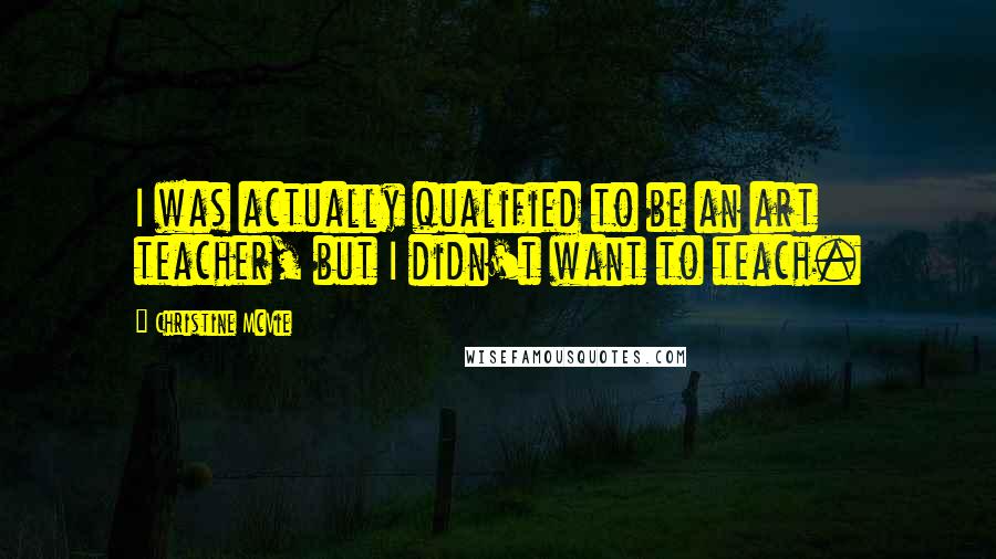 Christine McVie Quotes: I was actually qualified to be an art teacher, but I didn't want to teach.