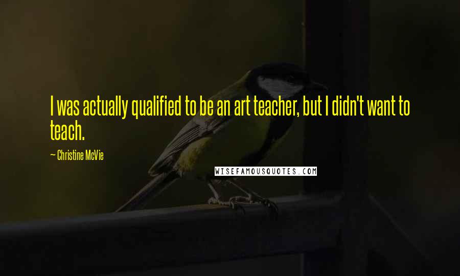 Christine McVie Quotes: I was actually qualified to be an art teacher, but I didn't want to teach.