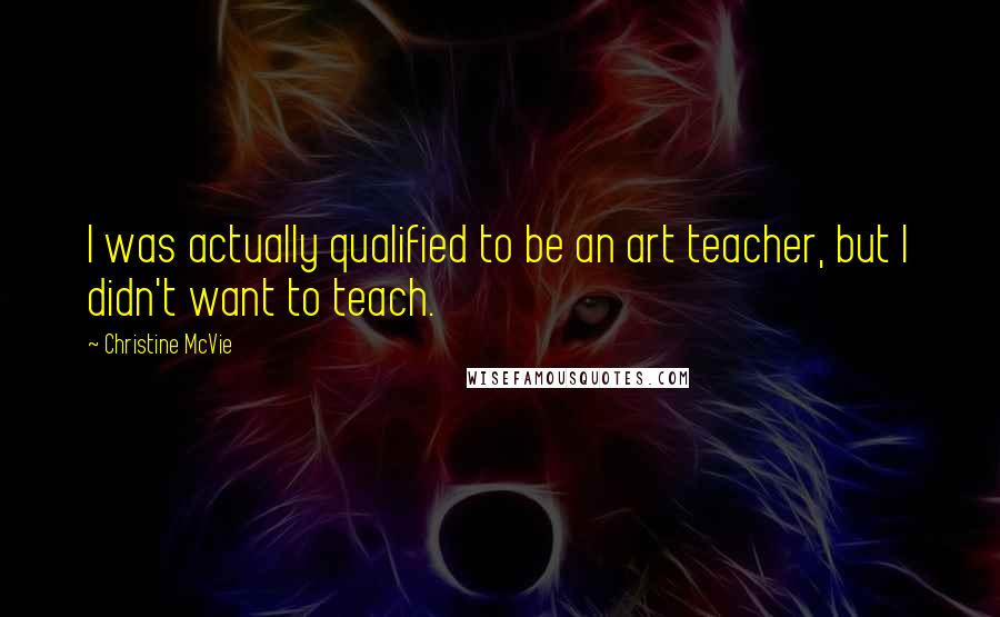 Christine McVie Quotes: I was actually qualified to be an art teacher, but I didn't want to teach.
