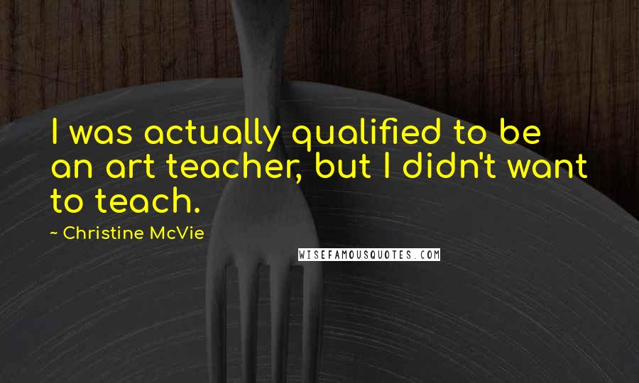 Christine McVie Quotes: I was actually qualified to be an art teacher, but I didn't want to teach.