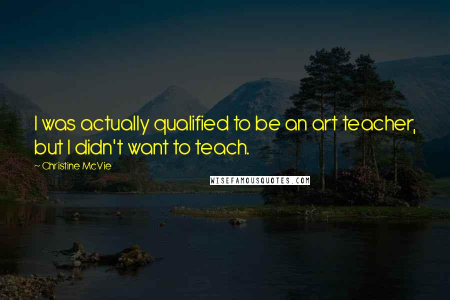 Christine McVie Quotes: I was actually qualified to be an art teacher, but I didn't want to teach.