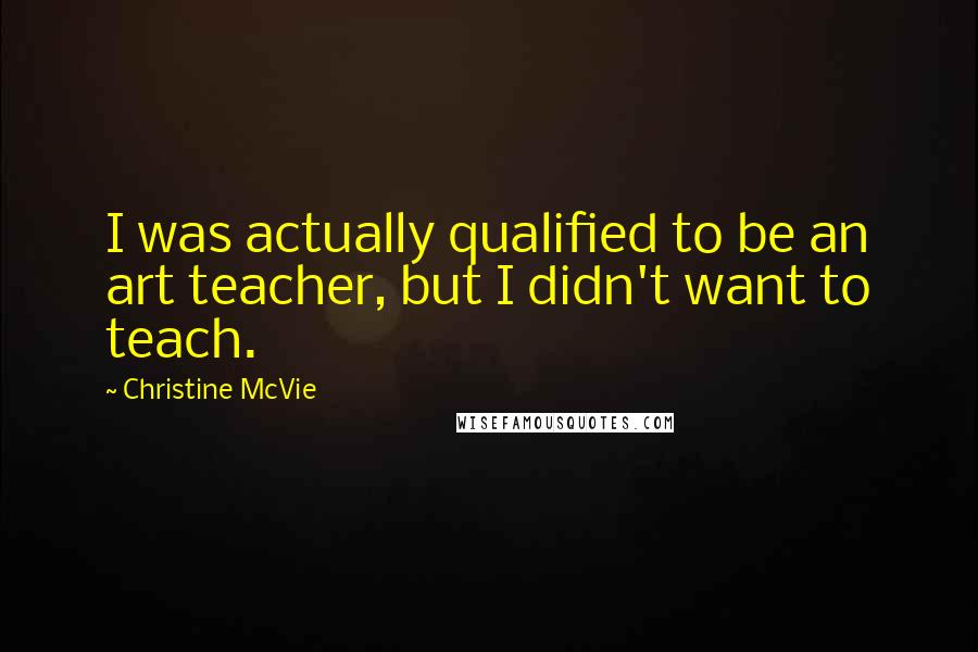 Christine McVie Quotes: I was actually qualified to be an art teacher, but I didn't want to teach.