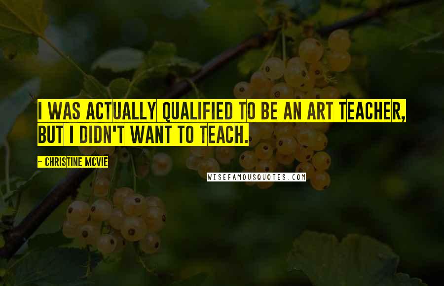 Christine McVie Quotes: I was actually qualified to be an art teacher, but I didn't want to teach.