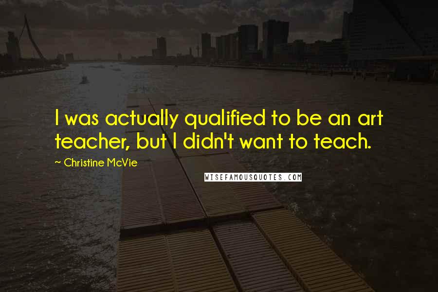Christine McVie Quotes: I was actually qualified to be an art teacher, but I didn't want to teach.